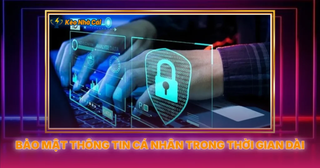 Bảo Mật Thông Tin Cá Nhân Trong Thời Gian Dài