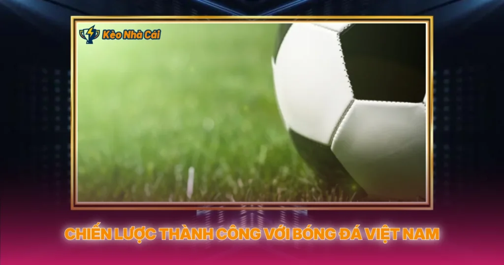 Chiến Lược Thành Công Với Bóng Đá Việt Nam