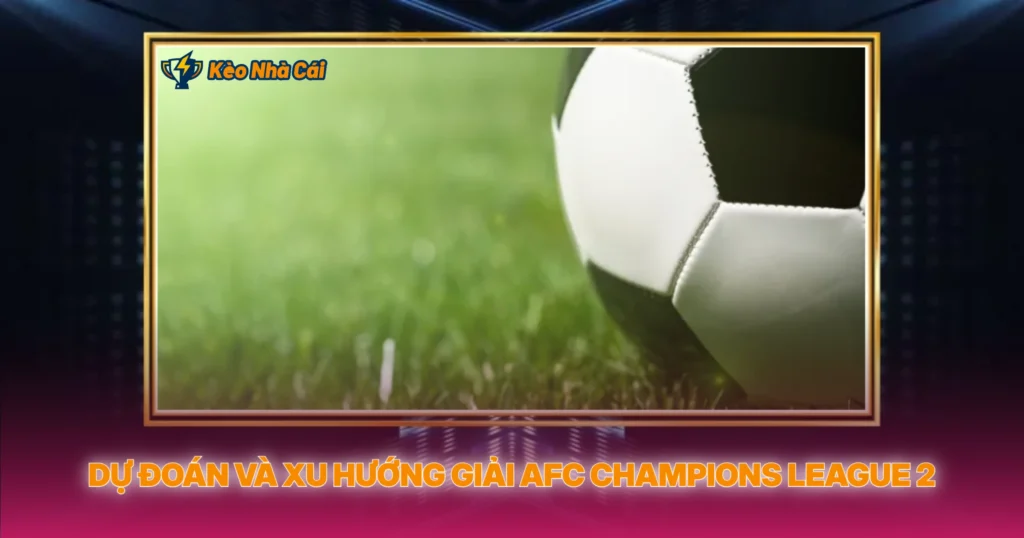 Giải AFC Champions League 2 - Soi Kèo Giải Đấu Châu Á Cấp 2 5 Dự Đoán Và Xu Hướng Giải AFC Champions League 2